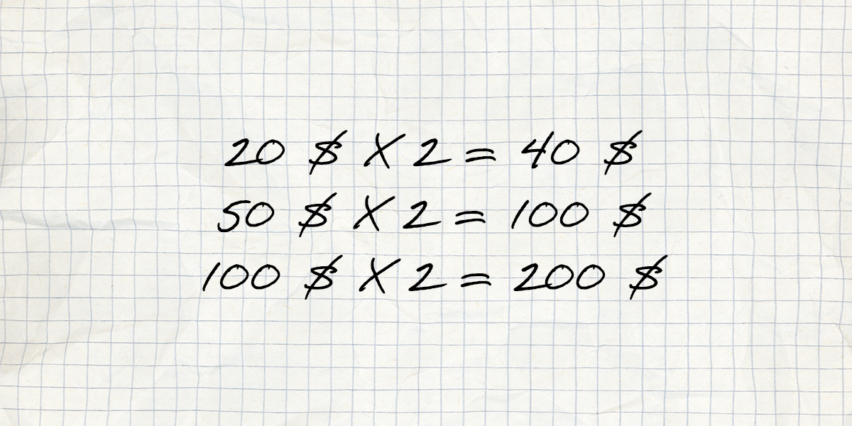 20 $ x 2 = 40 $
50 $ x 2 = 100 $
100 $ x 2 = 200 $